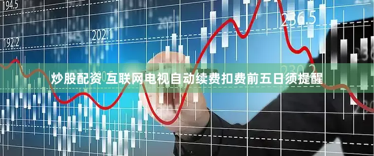 炒股配资 互联网电视自动续费扣费前五日须提醒