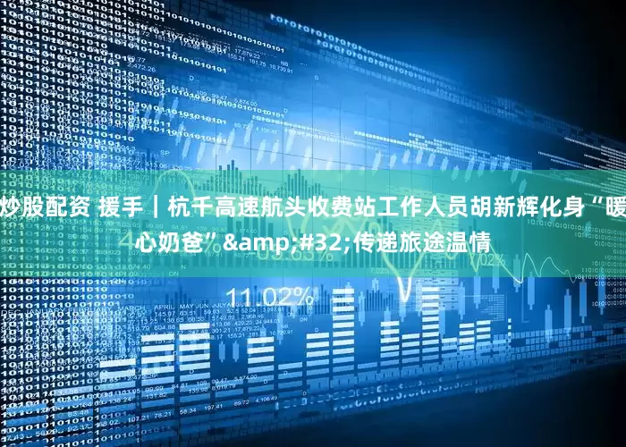 炒股配资 援手｜杭千高速航头收费站工作人员胡新辉化身“暖心奶爸”&#32;传递旅途温情