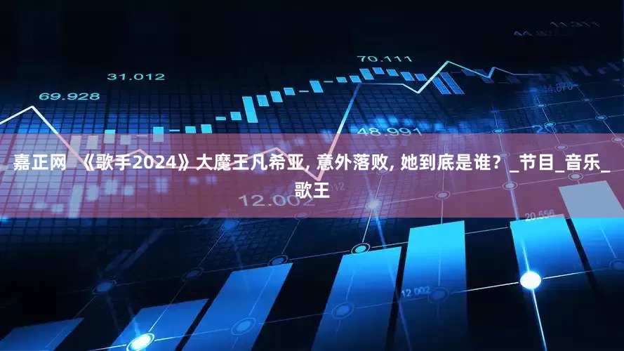 嘉正网  《歌手2024》大魔王凡希亚, 意外落败, 她到底是谁？_节目_音乐_歌王