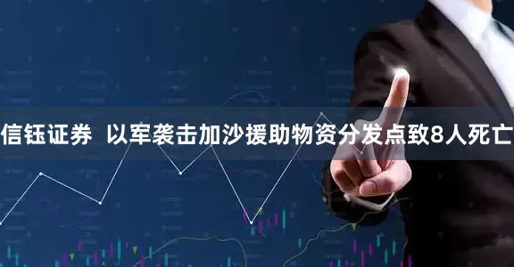 信钰证券  以军袭击加沙援助物资分发点致8人死亡