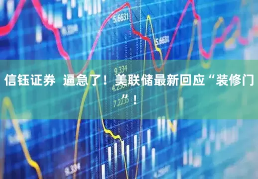 信钰证券  逼急了！美联储最新回应“装修门”！