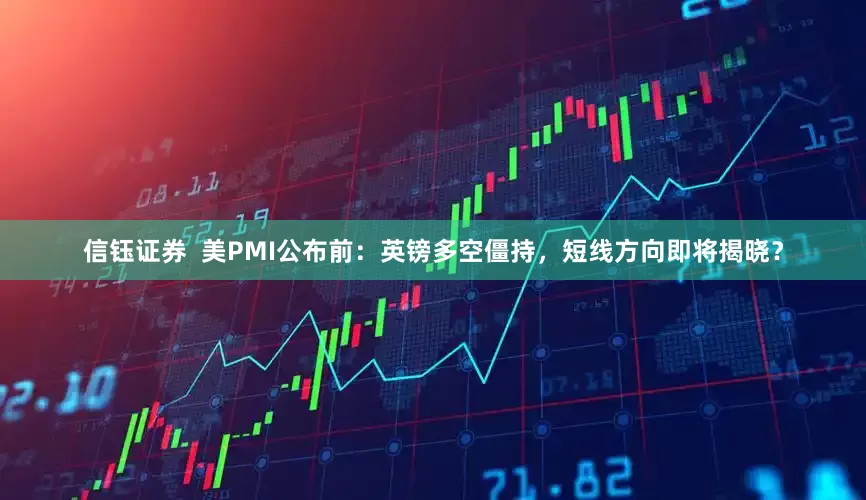 信钰证券  美PMI公布前：英镑多空僵持，短线方向即将揭晓？