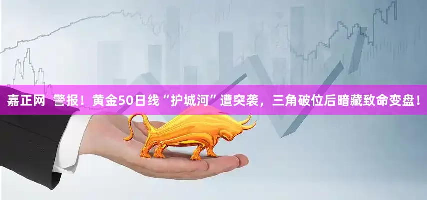 嘉正网  警报！黄金50日线“护城河”遭突袭，三角破位后暗藏致命变盘！