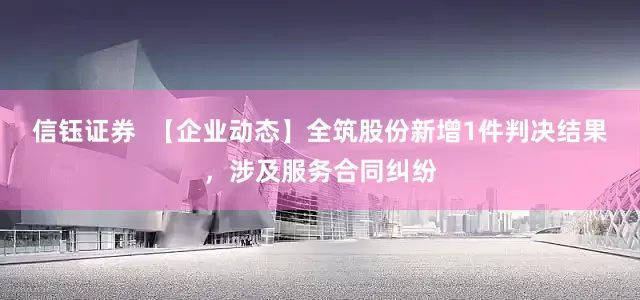 信钰证券  【企业动态】全筑股份新增1件判决结果，涉及服务合同纠纷