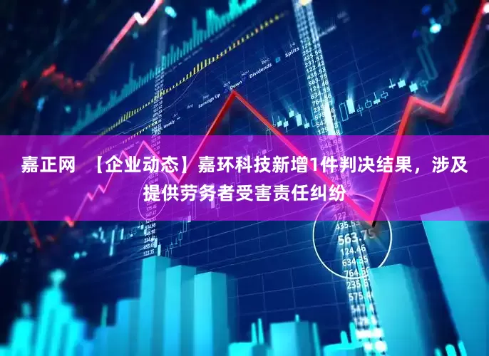 嘉正网  【企业动态】嘉环科技新增1件判决结果，涉及提供劳务者受害责任纠纷