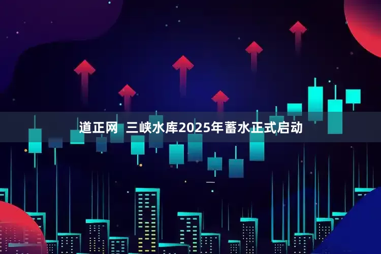 道正网  三峡水库2025年蓄水正式启动