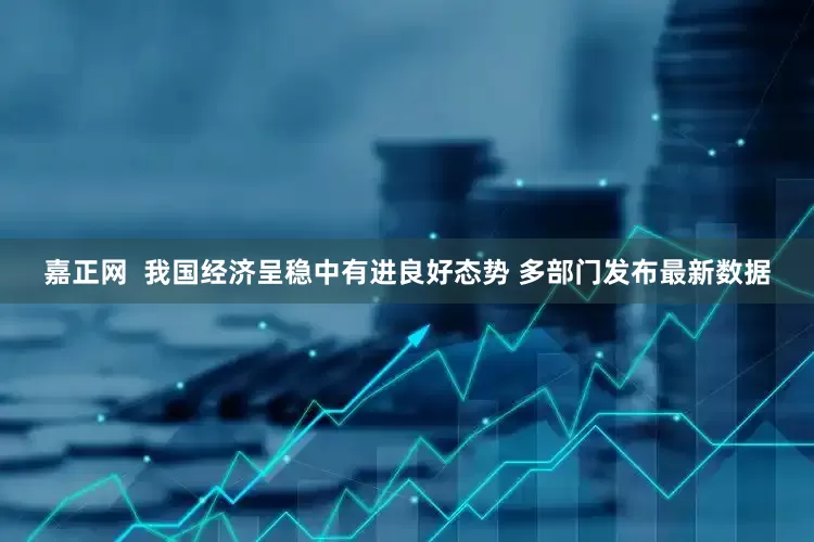 嘉正网  我国经济呈稳中有进良好态势 多部门发布最新数据