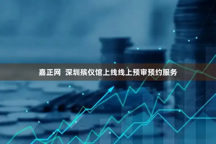 嘉正网  深圳殡仪馆上线线上预审预约服务
