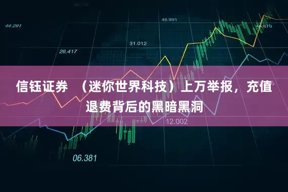 信钰证券  （迷你世界科技）上万举报，充值退费背后的黑暗黑洞