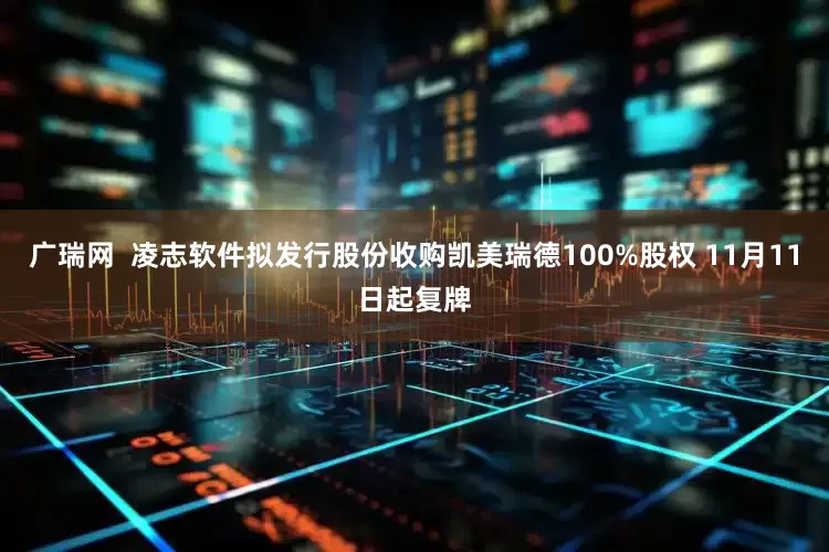 广瑞网  凌志软件拟发行股份收购凯美瑞德100%股权 11月11日起复牌