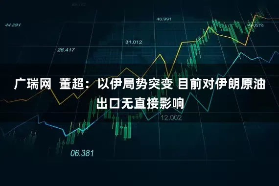 广瑞网  董超：以伊局势突变 目前对伊朗原油出口无直接影响
