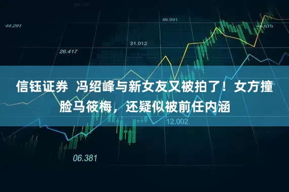 信钰证券  冯绍峰与新女友又被拍了！女方撞脸马筱梅，还疑似被前任内涵